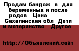 Продам бандаж 2в1 для беременных и после родов › Цена ­ 1 000 - Сахалинская обл. Дети и материнство » Другое   